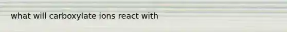 what will carboxylate ions react with