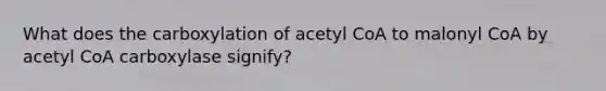 What does the carboxylation of acetyl CoA to malonyl CoA by acetyl CoA carboxylase signify?