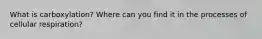 What is carboxylation? Where can you find it in the processes of cellular respiration?