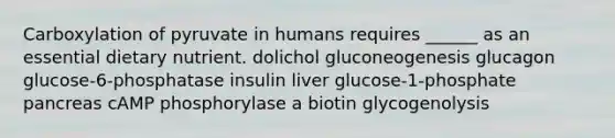 Carboxylation of pyruvate in humans requires ______ as an essential dietary nutrient. dolichol gluconeogenesis glucagon glucose-6-phosphatase insulin liver glucose-1-phosphate pancreas cAMP phosphorylase a biotin glycogenolysis