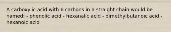 A carboxylic acid with 6 carbons in a straight chain would be named: - phenolic acid - hexanalic acid - dimethylbutanoic acid - hexanoic acid