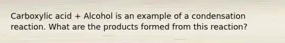 Carboxylic acid + Alcohol is an example of a condensation reaction. What are the products formed from this reaction?