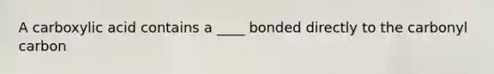 A carboxylic acid contains a ____ bonded directly to the carbonyl carbon