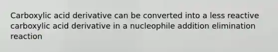 Carboxylic acid derivative can be converted into a less reactive carboxylic acid derivative in a nucleophile addition elimination reaction