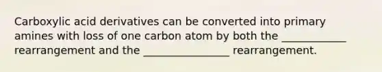 Carboxylic acid derivatives can be converted into primary amines with loss of one carbon atom by both the ____________ rearrangement and the ________________ rearrangement.