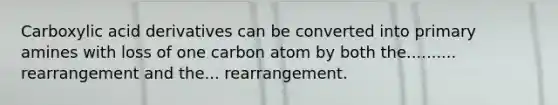 Carboxylic acid derivatives can be converted into primary amines with loss of one carbon atom by both the.......... rearrangement and the... rearrangement.