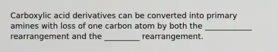 Carboxylic acid derivatives can be converted into primary amines with loss of one carbon atom by both the ____________ rearrangement and the _________ rearrangement.