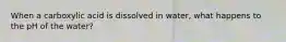 When a carboxylic acid is dissolved in water, what happens to the pH of the water?
