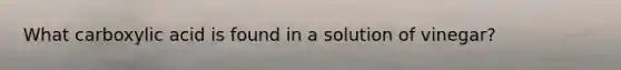 What carboxylic acid is found in a solution of vinegar?