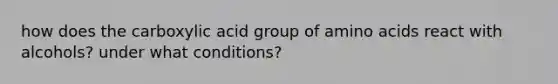 how does the carboxylic acid group of <a href='https://www.questionai.com/knowledge/k9gb720LCl-amino-acids' class='anchor-knowledge'>amino acids</a> react with alcohols? under what conditions?