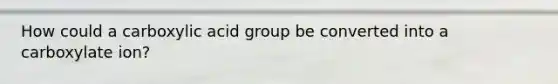 How could a carboxylic acid group be converted into a carboxylate ion?