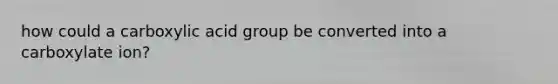 how could a carboxylic acid group be converted into a carboxylate ion?