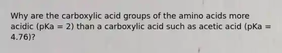 Why are the carboxylic acid groups of the amino acids more acidic (pKa = 2) than a carboxylic acid such as acetic acid (pKa = 4.76)?