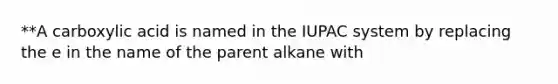 **A carboxylic acid is named in the IUPAC system by replacing the e in the name of the parent alkane with