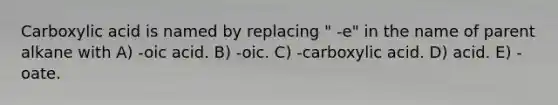 Carboxylic acid is named by replacing " -e" in the name of parent alkane with A) -oic acid. B) -oic. C) -carboxylic acid. D) acid. E) -oate.