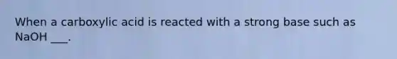 When a carboxylic acid is reacted with a strong base such as NaOH ___.