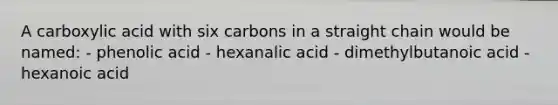 A carboxylic acid with six carbons in a straight chain would be named: - phenolic acid - hexanalic acid - dimethylbutanoic acid - hexanoic acid