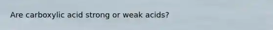 Are carboxylic acid strong or weak acids?