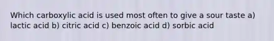 Which carboxylic acid is used most often to give a sour taste a) lactic acid b) citric acid c) benzoic acid d) sorbic acid