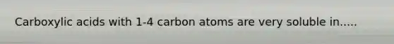 Carboxylic acids with 1-4 carbon atoms are very soluble in.....