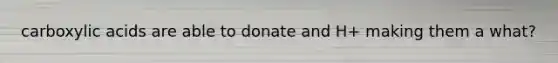 carboxylic acids are able to donate and H+ making them a what?