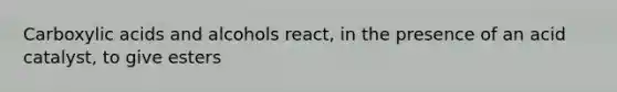 Carboxylic acids and alcohols react, in the presence of an acid catalyst, to give esters