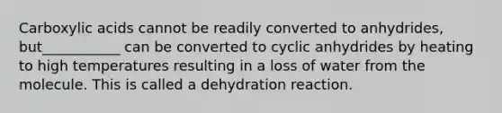 Carboxylic acids cannot be readily converted to anhydrides, but___________ can be converted to cyclic anhydrides by heating to high temperatures resulting in a loss of water from the molecule. This is called a dehydration reaction.