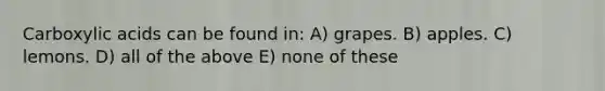 Carboxylic acids can be found in: A) grapes. B) apples. C) lemons. D) all of the above E) none of these