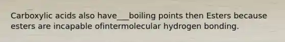 Carboxylic acids also have___boiling points then Esters because esters are incapable ofintermolecular hydrogen bonding.