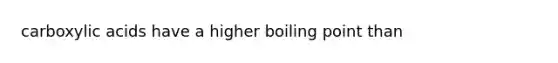 carboxylic acids have a higher boiling point than