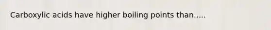 Carboxylic acids have higher boiling points than.....