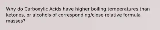 Why do Carboxylic Acids have higher boiling temperatures than ketones, or alcohols of corresponding/close relative formula masses?