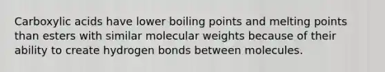 Carboxylic acids have lower boiling points and melting points than esters with similar molecular weights because of their ability to create hydrogen bonds between molecules.