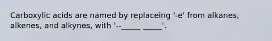 Carboxylic acids are named by replaceing '-e' from alkanes, alkenes, and alkynes, with '--_____ _____'.