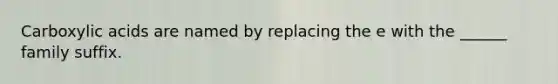 Carboxylic acids are named by replacing the e with the ______ family suffix.