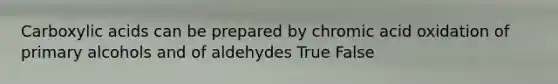 Carboxylic acids can be prepared by chromic acid oxidation of primary alcohols and of aldehydes True False