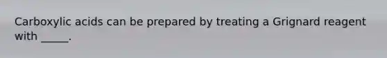 Carboxylic acids can be prepared by treating a Grignard reagent with _____.