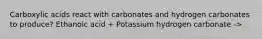 Carboxylic acids react with carbonates and hydrogen carbonates to produce? Ethanoic acid + Potassium hydrogen carbonate ->