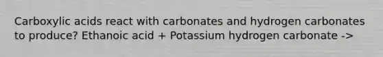 Carboxylic acids react with carbonates and hydrogen carbonates to produce? Ethanoic acid + Potassium hydrogen carbonate ->