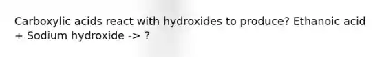 Carboxylic acids react with hydroxides to produce? Ethanoic acid + Sodium hydroxide -> ?