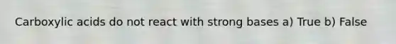 Carboxylic acids do not react with strong bases a) True b) False