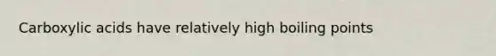 Carboxylic acids have relatively high boiling points