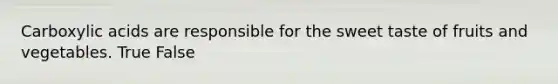 Carboxylic acids are responsible for the sweet taste of fruits and vegetables. True False