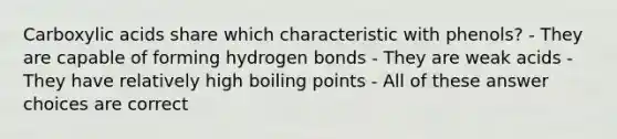 Carboxylic acids share which characteristic with phenols? - They are capable of forming hydrogen bonds - They are weak acids - They have relatively high boiling points - All of these answer choices are correct