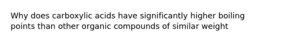 Why does carboxylic acids have significantly higher boiling points than other organic compounds of similar weight