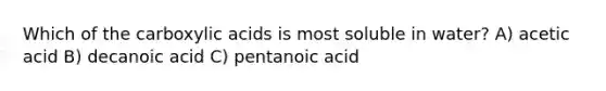 Which of the carboxylic acids is most soluble in water? A) acetic acid B) decanoic acid C) pentanoic acid