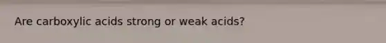 Are carboxylic acids strong or weak acids?