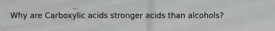 Why are Carboxylic acids stronger acids than alcohols?