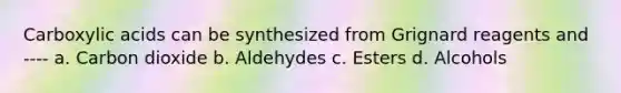 Carboxylic acids can be synthesized from Grignard reagents and ---- a. Carbon dioxide b. Aldehydes c. Esters d. Alcohols