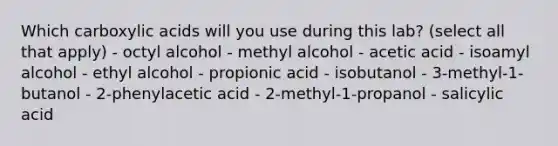 Which carboxylic acids will you use during this lab? (select all that apply) - octyl alcohol - methyl alcohol - acetic acid - isoamyl alcohol - ethyl alcohol - propionic acid - isobutanol - 3-methyl-1-butanol - 2-phenylacetic acid - 2-methyl-1-propanol - salicylic acid